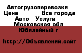 Автогрузоперевозки › Цена ­ 1 000 - Все города Авто » Услуги   . Московская обл.,Юбилейный г.